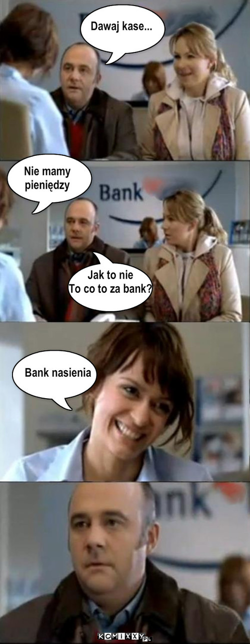 Dawaj kase... Nie mamy 
pieniędzy Jak to ... – Dawaj kase... Nie mamy 
pieniędzy Jak to nie
To co to za bank? Bank nasienia 