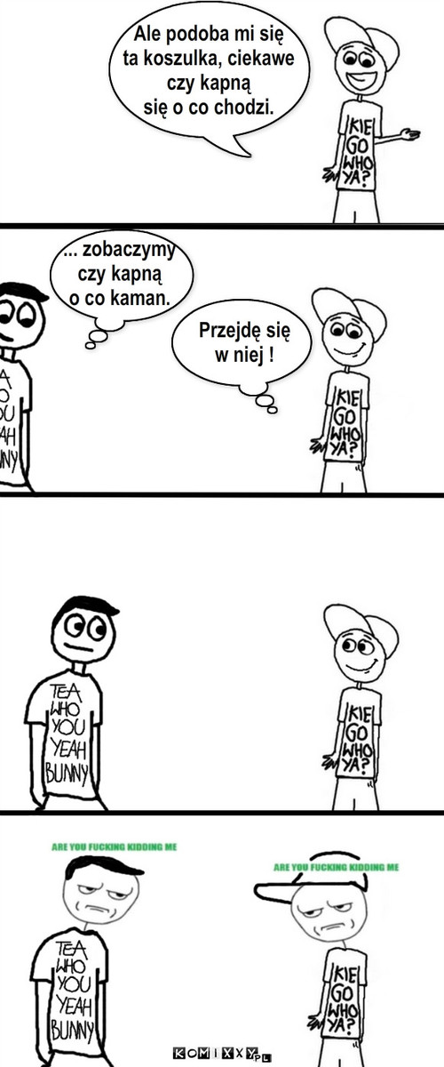 Nowa koszulka. – Ale podoba mi się
ta koszulka, ciekawe
czy kapną
się o co chodzi. Przejdę się
w niej ! ... zobaczymy
czy kapną
o co kaman. 