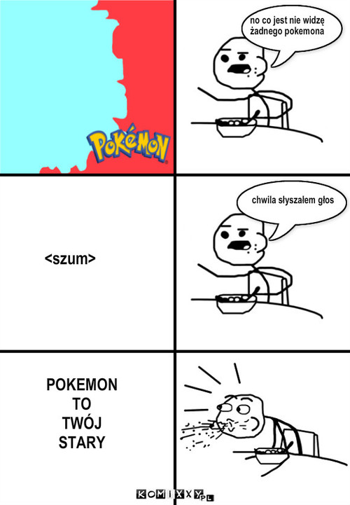 no co jest nie widzę
żadnego pokemona ... – no co jest nie widzę
żadnego pokemona <szum> chwila słyszałem głos POKEMON
TO
TWÓJ 
STARY 