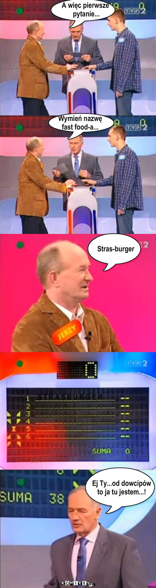 A więc pierwsze
 pytanie... Wymień nazwę ... – A więc pierwsze
 pytanie... Wymień nazwę 
fast food-a... Ej Ty...od dowcipów 
to ja tu jestem...! S T R A S B U R G E R Stras-burger 