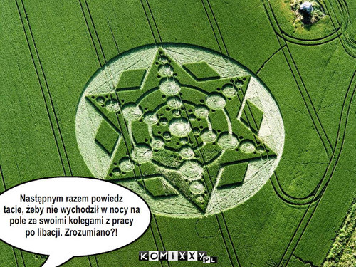 UFO – Następnym razem powiedz 
tacie, żeby nie wychodził w nocy na
pole ze swoimi kolegami z pracy
po libacji. Zrozumiano?! 