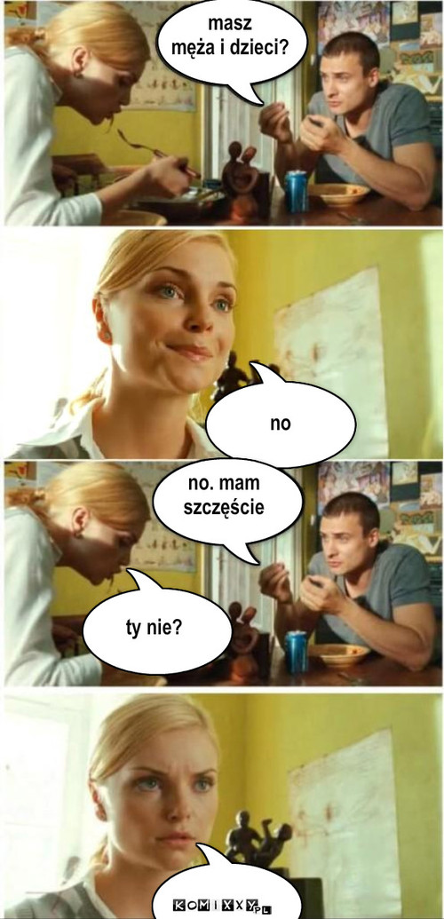  masz 
męża i dzieci? no no. mam ... – masz 
męża i dzieci? no no. mam 
szczęście ty nie? 