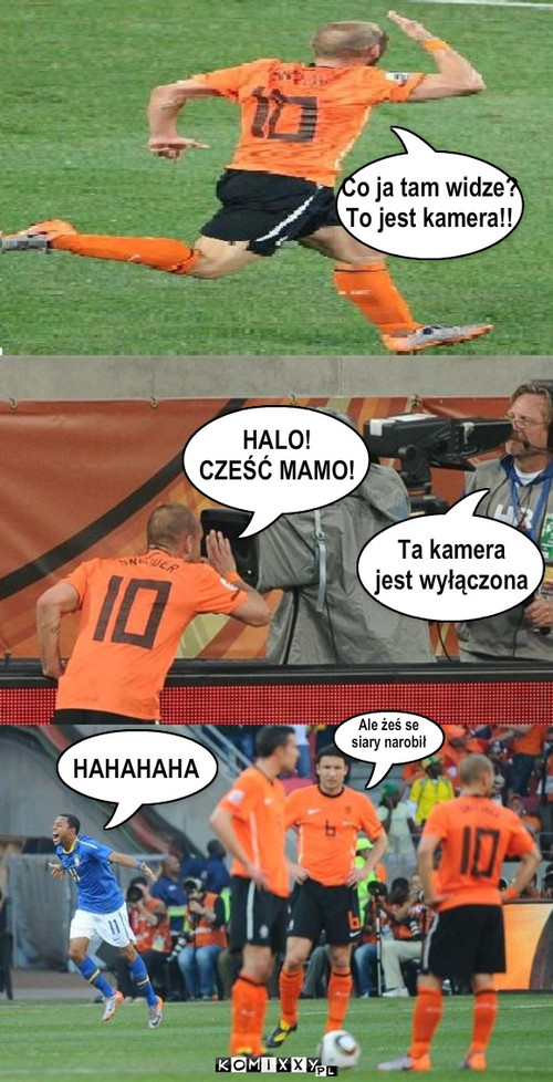 Sneijder i kamera – HALO! 
CZEŚĆ MAMO! Ta kamera 
jest wyłączona HAHAHAHA Ale żeś se 
siary narobił Co ja tam widze? 
To jest kamera!! 