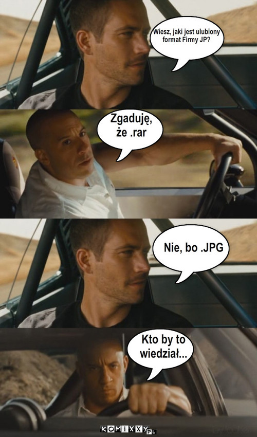 Wiesz, jaki jest ulubiony 
format Firmy JP? ... – Wiesz, jaki jest ulubiony 
format Firmy JP? Zgaduję,
że .rar Nie, bo .JPG Kto by to 
wiedział... 