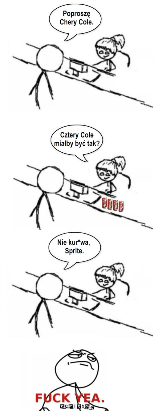 Sprite hehe – Cztery Cole 
miałby być tak? Nie kur*wa,
 Sprite. Poproszę 
Chery Cole. 