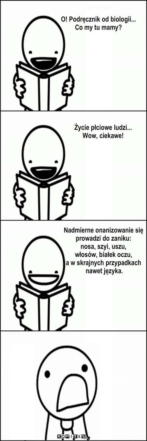 Od nadmiaru... – O! Podręcznik od biologii...
Co my tu mamy? Życie płciowe ludzi...
Wow, ciekawe! Nadmierne onanizowanie się
prowadzi do zaniku: 
nosa, szyi, uszu, 
włosów, białek oczu,
a w skrajnych przypadkach
 nawet języka. 