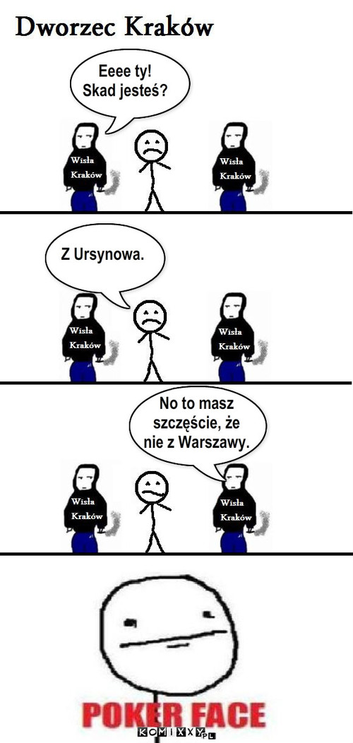 kibice – Eeee ty!
Skad jesteś? Z Ursynowa. No to masz 
szczęście, że
nie z Warszawy. 