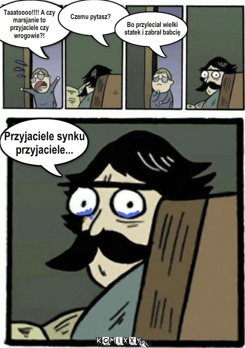 Taaatoooo!!!! A czy
marsjanie to ... – Taaatoooo!!!! A czy
marsjanie to 
przyjaciele czy
wrogowie?! Czemu pytasz? Bo przyleciał wielki
statek i zabrał babcię Przyjaciele synku
przyjaciele... 