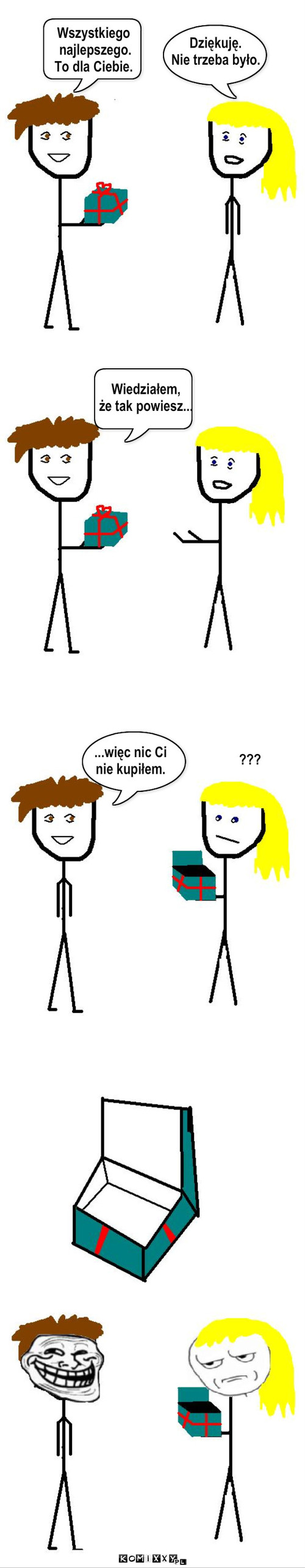 Prezent – Wszystkiego
 najlepszego.
To dla Ciebie. Wiedziałem,
że tak powiesz... Dziękuję.
Nie trzeba było. ...więc nic Ci
nie kupiłem. ??? 
