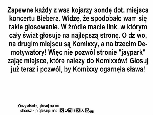 Najlepsza strona – Zapewne każdy z was kojarzy sondę dot. miejsca
koncertu Biebera. Widzę, że spodobało wam się
takie głosowanie. W źródle macie link, w którym
cały świat głosuje na najlepszą stronę. O dziwo,
na drugim miejscu są Komixxy, a na trzecim De-
motywatory! Więc nie pozwól stronie 