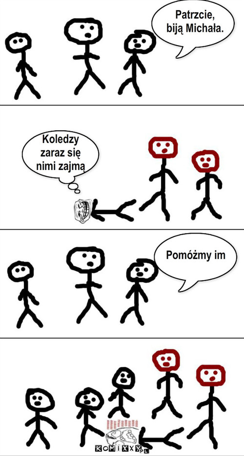 Koledzy – Patrzcie,
biją Michała. Koledzy
zaraz się 
nimi zajmą Pomóżmy im 