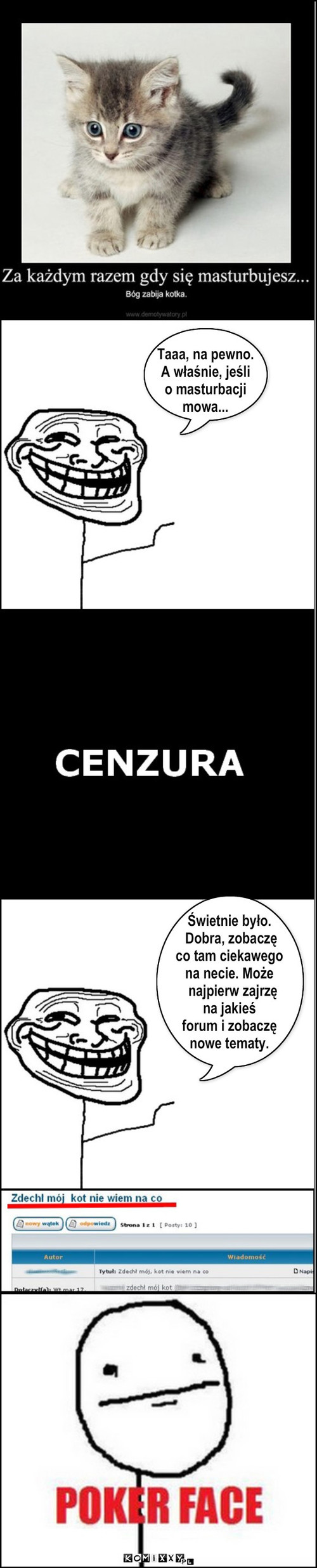 Za każdym razem gdy się... – Taaa, na pewno.
A właśnie, jeśli
o masturbacji
mowa... Świetnie było.
 Dobra, zobaczę
co tam ciekawego
na necie. Może
  najpierw zajrzę 
na jakieś
forum i zobaczę
nowe tematy. 