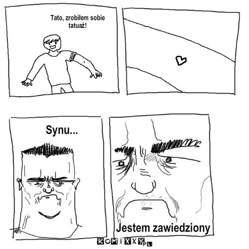 Synu... Jestem zawiedziony. – Tato, zrobiłem sobie
tatuaż! Synu... Jestem zawiedziony 