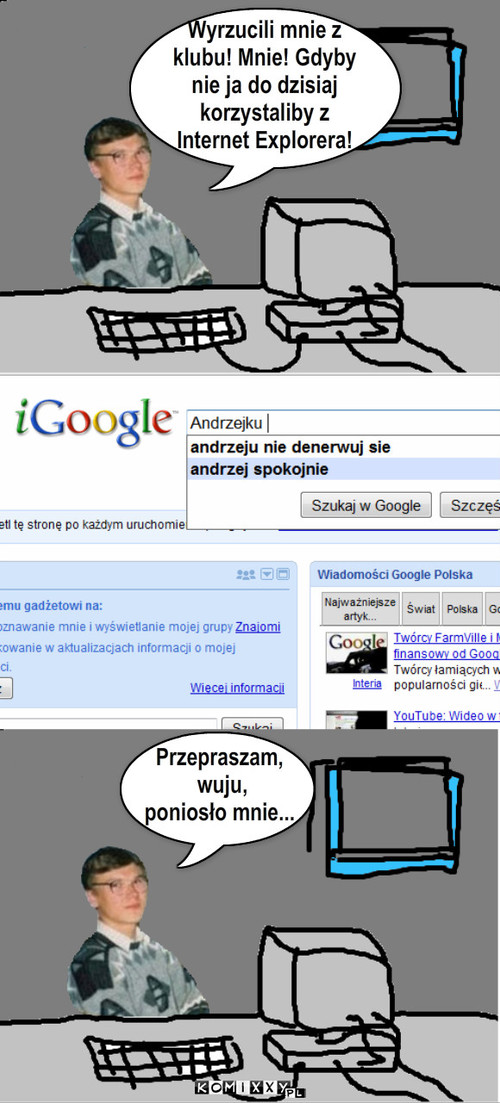 Gniew Andrzeja – Wyrzucili mnie z 
klubu! Mnie! Gdyby
nie ja do dzisiaj 
korzystaliby z 
Internet Explorera! Przepraszam,
 wuju,
poniosło mnie... 