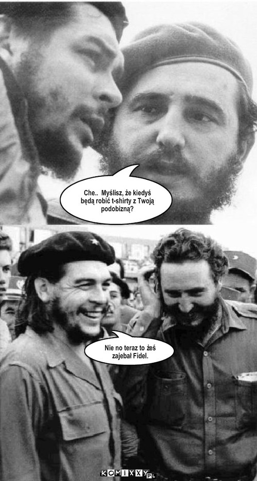 Fidel i Che 1 – Che..  Myślisz, że kiedyś będą robić t-shirty z Twoją podobizną? Nie no teraz to żeś zajebał Fidel. 