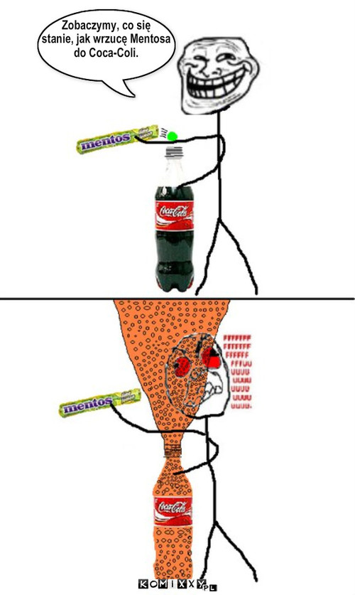 Coca Cola + Mentos = FFFFFFUUUUUU – Zobaczymy, co się
stanie, jak wrzucę Mentosa
do Coca-Coli. 