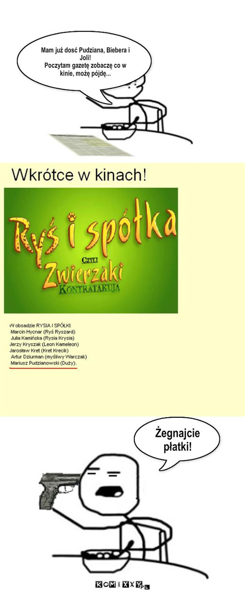 Pudzian – Mam już dosć Pudziana, Biebera i Joli!
Poczytam gazetę zobaczę co w kinie, możę pójdę... Żegnajcie płatki! 