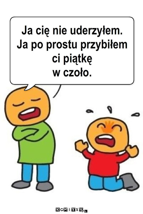 Piątka – Ja cię nie uderzyłem. 
Ja po prostu przybiłem ci piątkę
w czoło. 