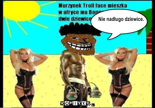 Murzynek Troll face  – Nie nadługo dziewice. 