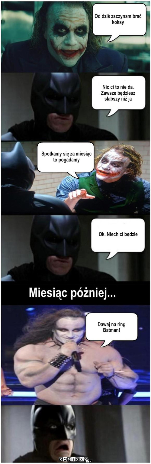 Joker na sterydach – Od dziś zaczynam brać
koksy Nic ci to nie da.
Zawsze będziesz
słabszy niż ja Spotkamy się za miesiąc
to pogadamy Ok. Niech ci będzie Dawaj na ring
Batman! 