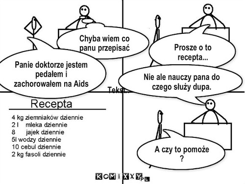 U doktora – Tekst.. Chyba wiem co panu przepisać Prosze o to recepta... A czy to pomoże ? Nie ale nauczy pana do czego służy dupa. Panie doktorze jestem  pedałem i zachorowałem na Aids 