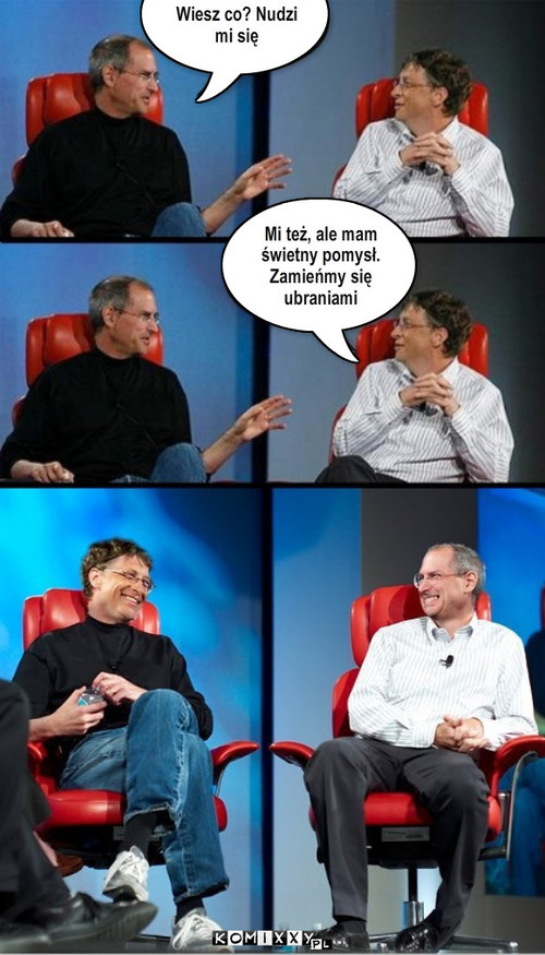 Bill Jobs & Steve Gates – Wiesz co? Nudzi
mi się Mi też, ale mam świetny pomysł. Zamieńmy się ubraniami 