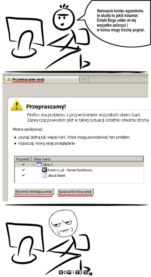 Sesja – Nareszcie koniec egzaminów,
te studia to jakiś koszmar.
Dzięki Bogu udało mi się
wszystko zaliczyć i 
w końcu mogę trochę pograć. 