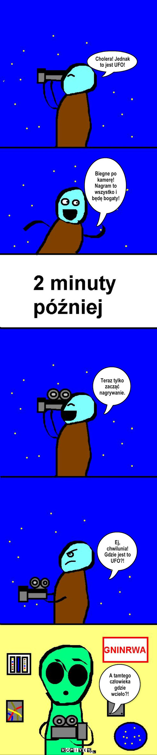 Kosmici – Cholera! Jednak to jest UFO! Biegne po kamerę! Nagram to wszystko i będę bogaty! Teraz tylko zacząć nagrywanie. Ej, chwilunia! Gdzie jest to UFO?! A tamtego człowieka gdzie wcieło?! 