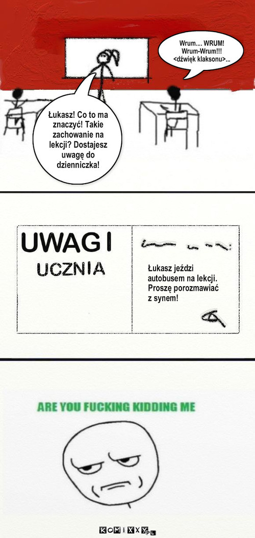 Autobus – Łukasz! Co to ma znaczyć! Takie zachowanie na lekcji? Dostajesz uwagę do dzienniczka! Łukasz jeździ 
autobusem na lekcji.
Proszę porozmawiać
z synem! Wrum.... WRUM! Wrum-Wrum!!! <dźwięk klaksonu>... 