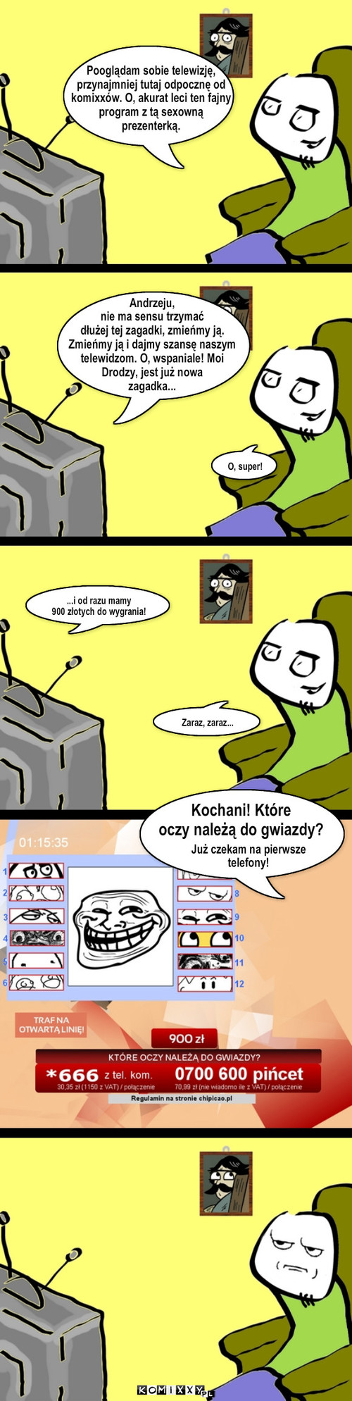 Odwyk – ...i od razu mamy
900 złotych do wygrania! Zaraz, zaraz... Kochani! Które 
oczy należą do gwiazdy? Już czekam na pierwsze
telefony! Pooglądam sobie telewizję,
przynajmniej tutaj odpocznę od
komixxów. O, akurat leci ten fajny
program z tą sexowną
prezenterką. Andrzeju, 
nie ma sensu trzymać
dłużej tej zagadki, zmieńmy ją. 
Zmieńmy ją i dajmy szansę naszym 
telewidzom. O, wspaniale! Moi 
Drodzy, jest już nowa 
zagadka... O, super! 