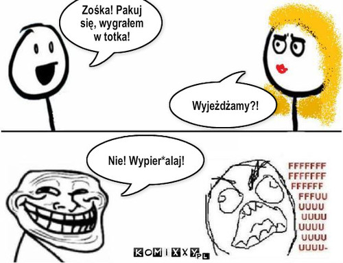 totek – Zośka! Pakuj się, wygrałem w totka! Wyjeżdżamy?! Nie! Wypier*alaj! 