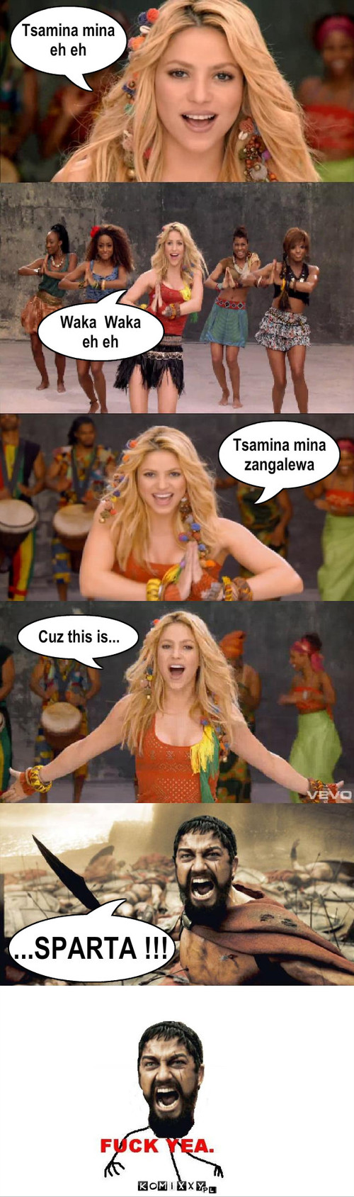 Shakira i Leonidas – Tsamina mina
eh eh Waka  Waka 
eh eh Tsamina mina
zangalewa Cuz this is... ...SPARTA !!! 