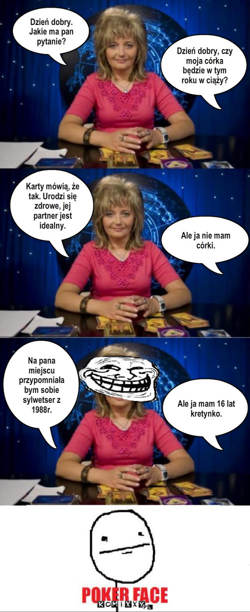 wróżka3 – Dzień dobry. Jakie ma pan pytanie? Dzień dobry, czy moja córka będzie w tym roku w ciąży? Karty mówią, że tak. Urodzi się zdrowe, jej partner jest idealny. Ale ja nie mam córki. Na pana miejscu przypomniała bym sobie sylwetser z 1988r. Ale ja mam 16 lat kretynko. 
