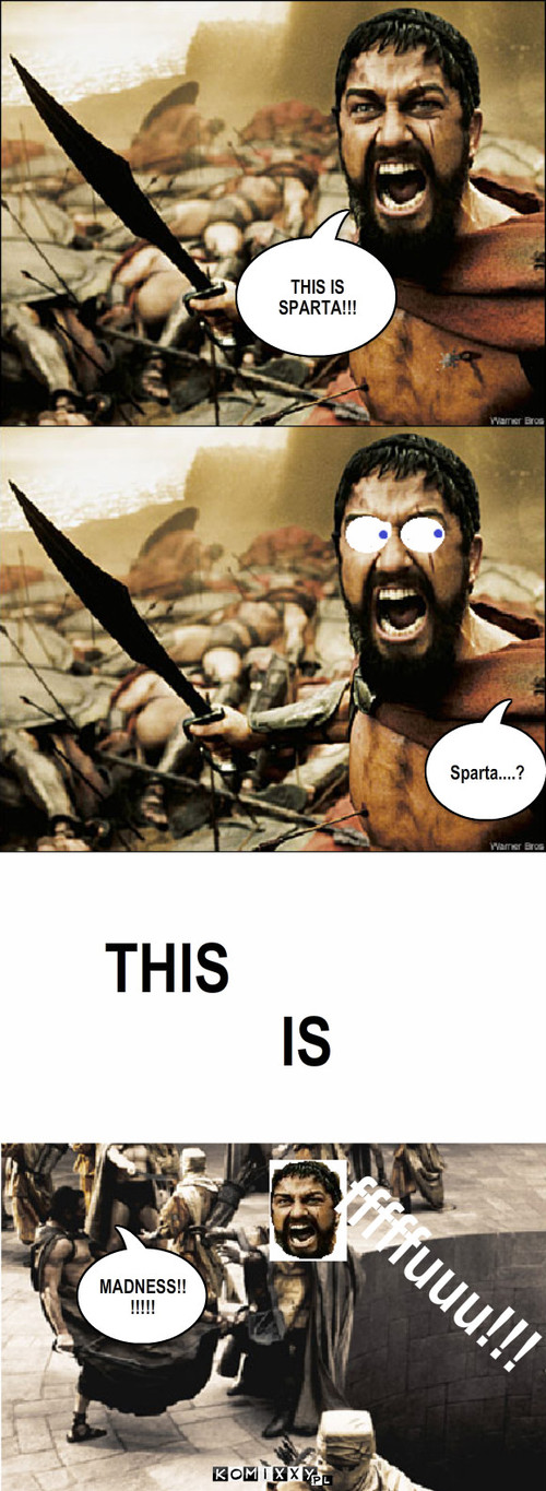 Sparta?...Madness!! – THIS IS SPARTA!!! Sparta....? THIS IS MADNESS!!!!!!! fffffuuu!!! 