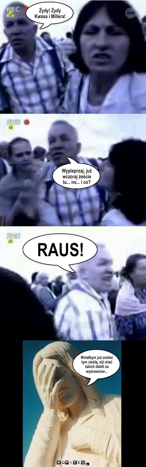 Moherowy kipokryta – Żydy! Żydy Kwasa i Millera! Wypieprzaj, już wczoraj żeście tu... no... i co? RAUS! Wolałbym już zostać tym cieślą, niż mieć takich debili za wyznawców... 