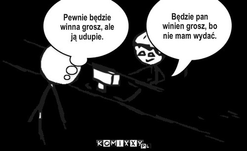 Cwana Sklepikarka. – Pewnie będzie winna grosz, ale ją udupie. Będzie pan winien grosz, bo nie mam wydać. 