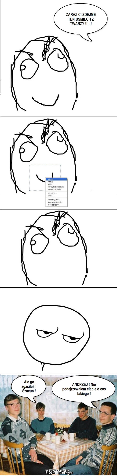 Kozak  – ZARAZ CI ZDEJME TEN UŚMIECH Z TWARZY !!!!!! ANDRZEJ ! Nie podejrzewałem ciebie o coś takiego ! Ale go zgasiłeś ! Szacun ! 