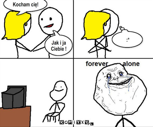 forever alone – Kocham cię! Jak i ja Ciebie ! :* 