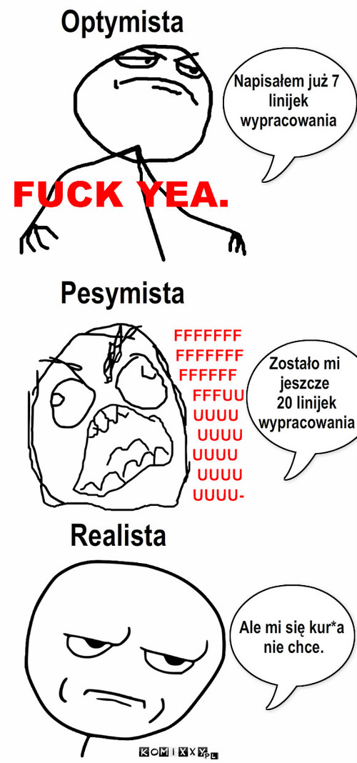 Wypracowanie – Optymista Pesymista Realista Napisałem już 7
 linijek
 wypracowania Zostało mi 
jeszcze
 20 linijek
 wypracowania Ale mi się kur*a
 nie chce. 