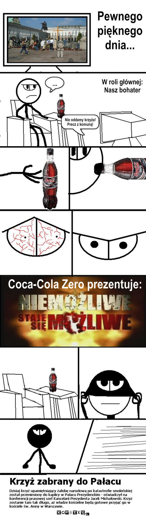 Gdzie jest krzyż? – Nie oddamy krzyża!
Precz z komuną! W roli głównej:
Nasz bohater Pewnego 
pięknego
dnia... ... Coca-Cola Zero prezentuje: 