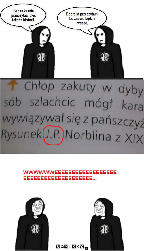 JP i histroia – Babka kazała przeczytać jakiś tekst z historii. Dobra ja przeczytam, bo znowu będzie ryczeć. 