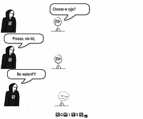 Chcesz w ryja? – Chcesz w ryja? Bo wpierd*l! Proszę, nie bij, 