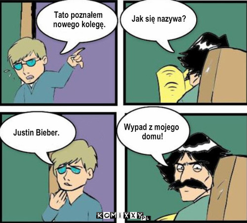 Tatusiek – Tato poznałem
 nowego kolegę. Jak się nazywa? Justin Bieber. Wypad z mojego
 domu! 