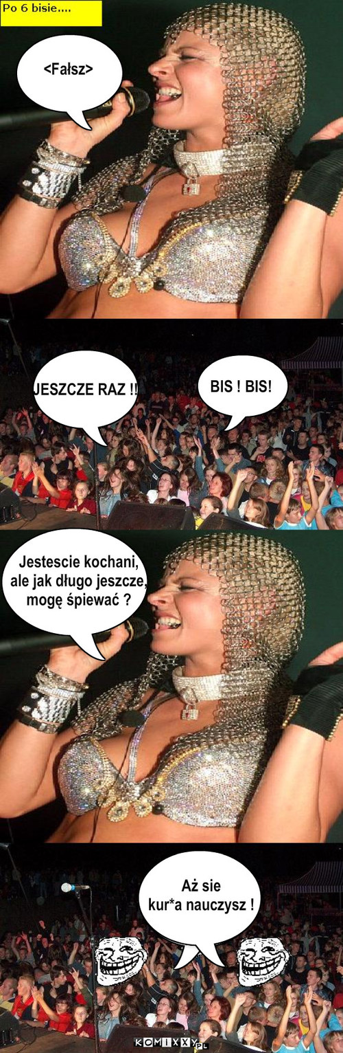 Mandaryna – <fałsz> <Fałsz> JESZCZE RAZ !! BIS ! BIS! Jestescie kochani,
ale jak długo jeszcze,
mogę śpiewać ? Tekst.. Aż sie
kur*a nauczysz ! 