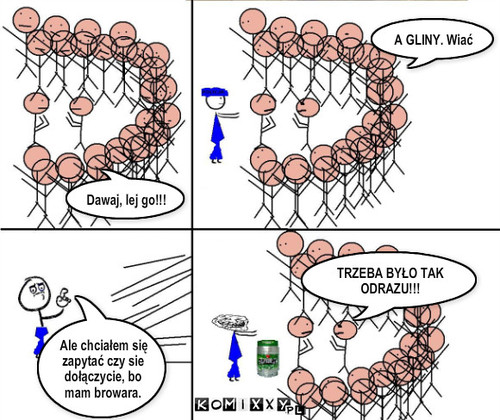 Browar – Dawaj, lej go!!! A GLINY. Wiać TRZEBA BYŁO TAK ODRAZU!!! Ale chciałem się zapytać czy sie dołączycie, bo mam browara. 