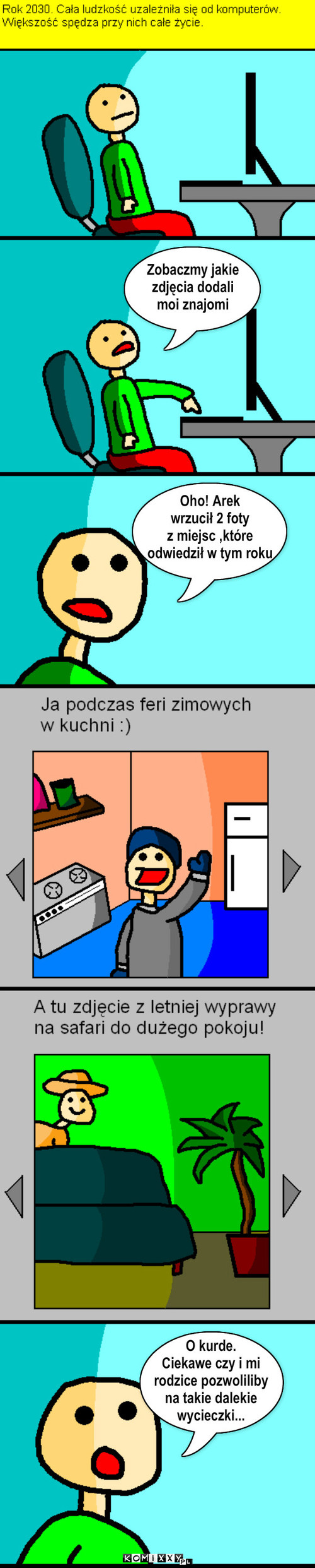 Przyszłość – Zobaczmy jakie
zdjęcia dodali
moi znajomi Oho! Arek
wrzucił 2 foty
z miejsc ,które 
odwiedził w tym roku O kurde.
Ciekawe czy i mi
rodzice pozwoliliby
na takie dalekie
wycieczki... 