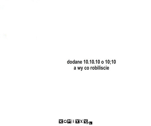 10101010 – dodane 10.10.10 o 10;10
a wy co robiliscie 