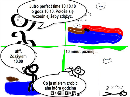 Perfekcyjny czas. – Jutro perfect time 10.10.10 o godz 10.10. Położe się wcześniej żeby zdążyc. ufff. Zdążyłem 10.00 10 minut puźniej ... Co ja miałem zrobic aha która godzina 