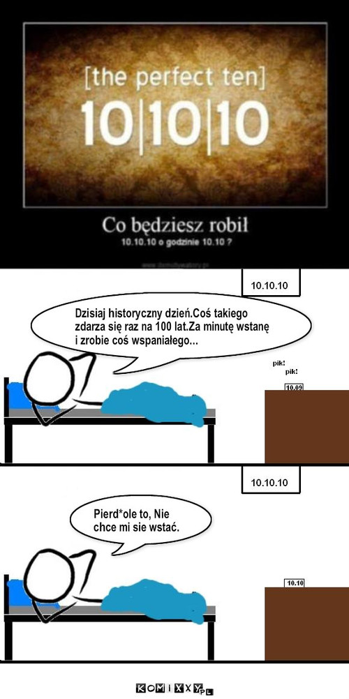 10.10.10. o 10.10 – Dzisiaj historyczny dzień.Coś takiego zdarza się raz na 100 lat.Za minutę wstanę i zrobie coś wspaniałego... Pierd*ole to, Nie chce mi sie wstać. 