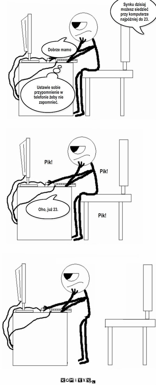 Posłuszny synek – Synku dzisiaj możesz siedzieć przy komputerze najpóźniej do 23. Dobrze mamo Ustawie sobie przypomnienie w telefonie żeby nie zapomnieć. Pik! Pik! Pik! Oho, już 23. 